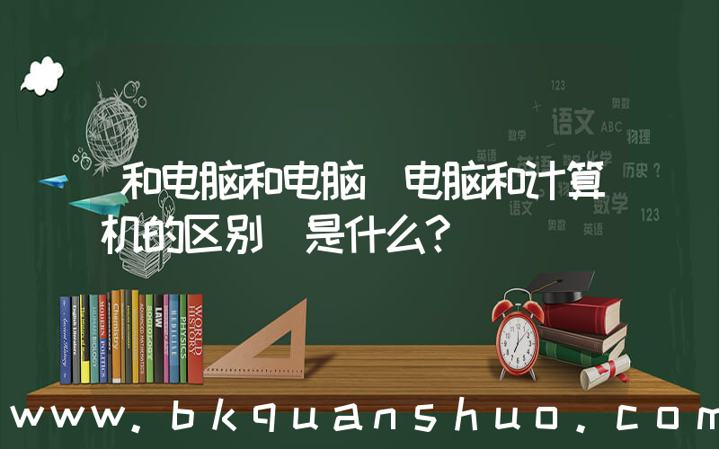和电脑和电脑(电脑和计算机的区别 是什么？)
